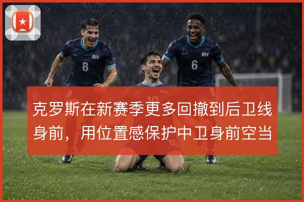 克罗斯在新赛季更多回撤到后卫线身前，用位置感保护中卫身前空当