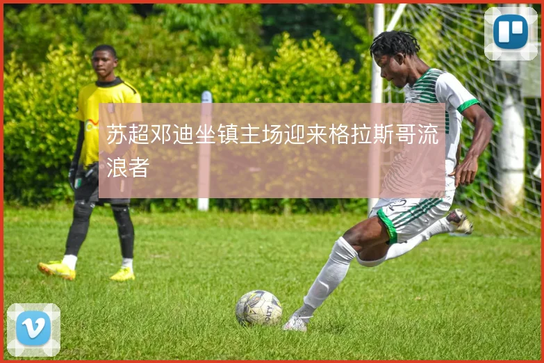 苏超邓迪坐镇主场迎来格拉斯哥流浪者