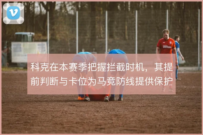 科克在本赛季把握拦截时机，其提前判断与卡位为马竞防线提供保护