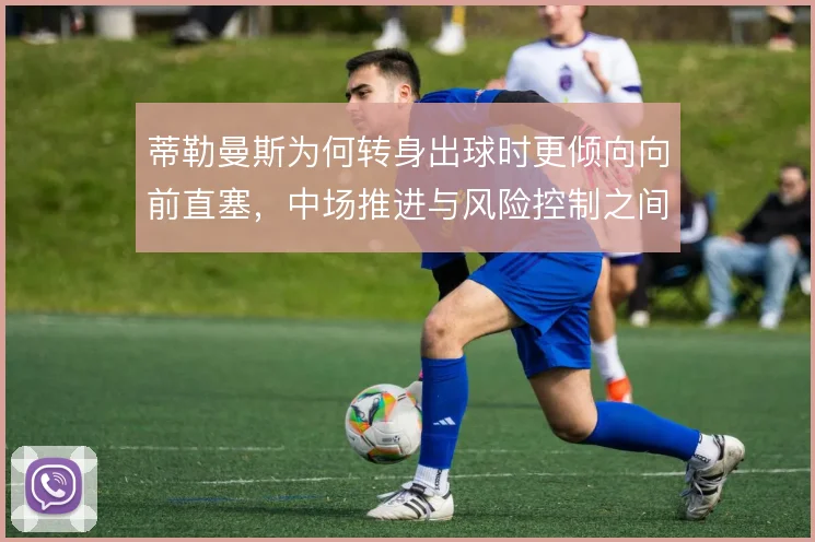 蒂勒曼斯为何转身出球时更倾向向前直塞，中场推进与风险控制之间如何取舍