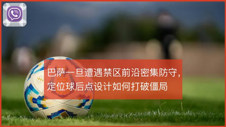 巴萨一旦遭遇禁区前沿密集防守,定位球后点设计如何打破僵局