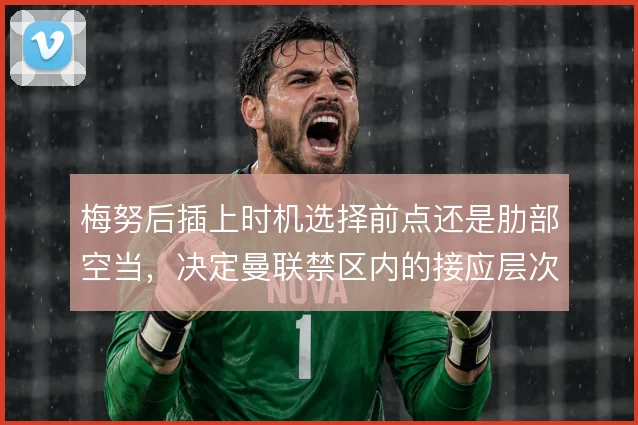 梅努后插上时机选择前点还是肋部空当，决定曼联禁区内的接应层次