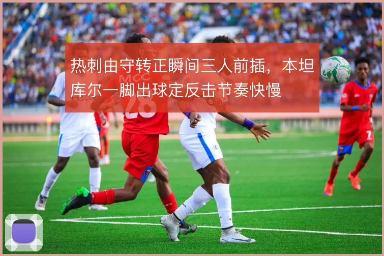 热刺由守转正瞬间三人前插,本坦库尔一脚出球定反击节奏快慢