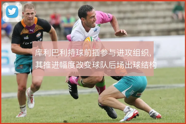 库利巴利持球前插参与进攻组织，其推进幅度改变球队后场出球结构