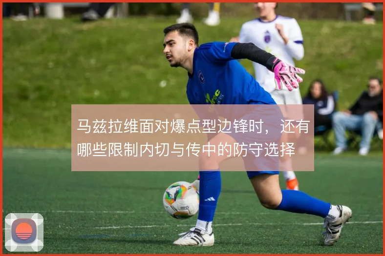 马兹拉维面对爆点型边锋时，还有哪些限制内切与传中的防守选择