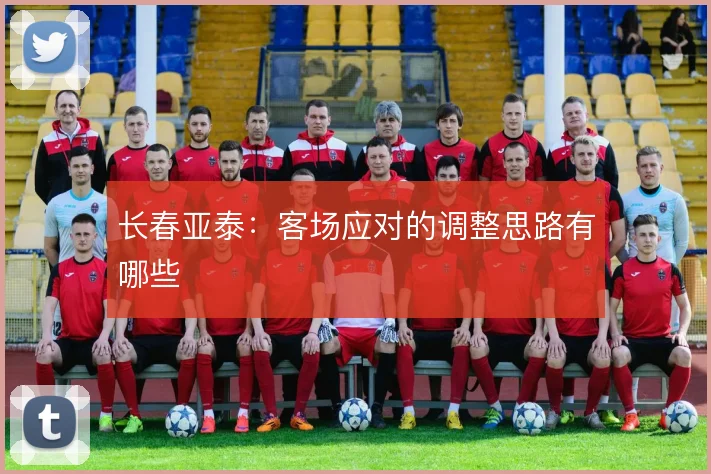 长春亚泰:客场应对的调整思路有哪些
