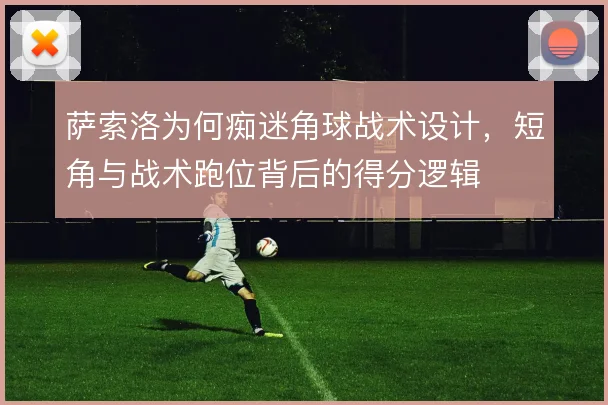 萨索洛为何痴迷角球战术设计，短角与战术跑位背后的得分逻辑