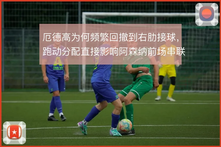 厄德高为何频繁回撤到右肋接球,跑动分配直接影响阿森纳前场串联
