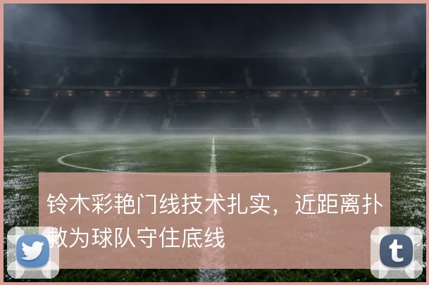 铃木彩艳门线技术扎实，近距离扑救为球队守住底线