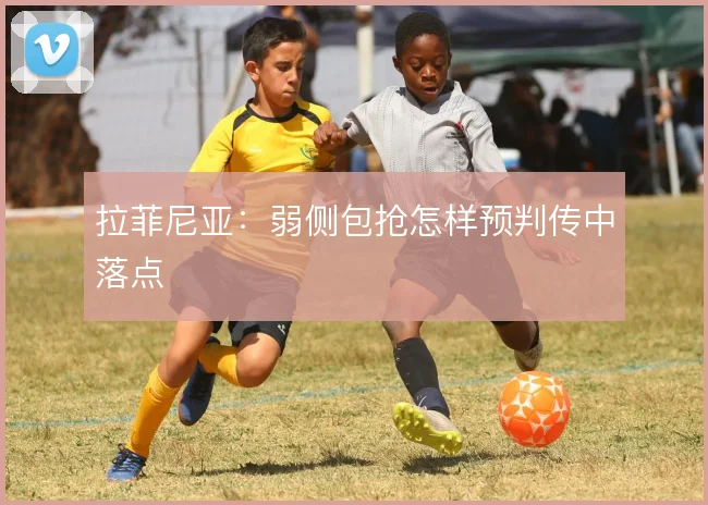拉菲尼亚：弱侧包抢怎样预判传中落点