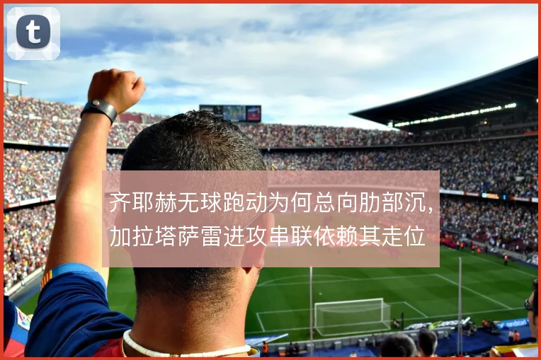 齐耶赫无球跑动为何总向肋部沉，加拉塔萨雷进攻串联依赖其走位