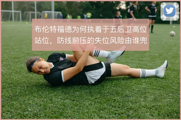 布伦特福德为何执着于五后卫高位站位,防线前压的失位风险由谁兜底