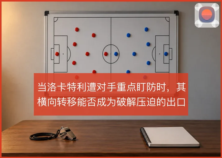 当洛卡特利遭对手重点盯防时，其横向转移能否成为破解压迫的出口