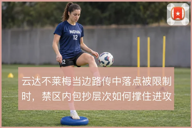云达不莱梅当边路传中落点被限制时，禁区内包抄层次如何撑住进攻