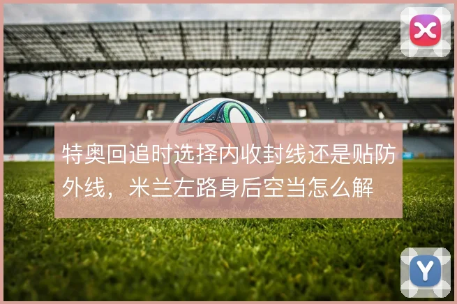 特奥回追时选择内收封线还是贴防外线,米兰左路身后空当怎么解