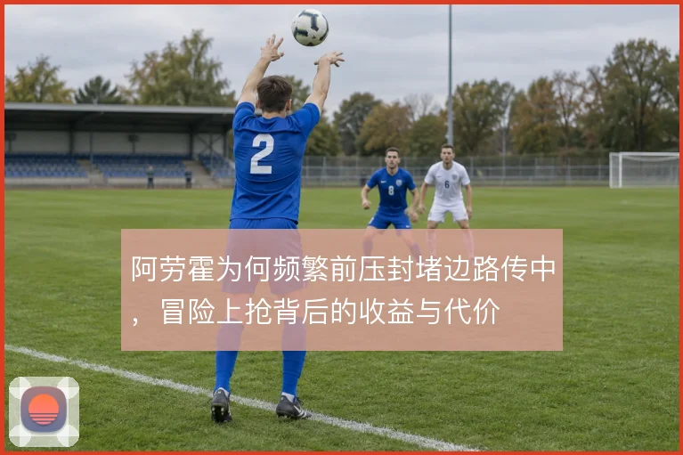 阿劳霍为何频繁前压封堵边路传中,冒险上抢背后的收益与代价