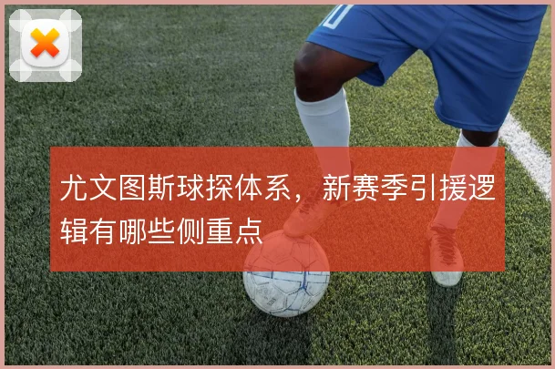 尤文图斯球探体系，新赛季引援逻辑有哪些侧重点