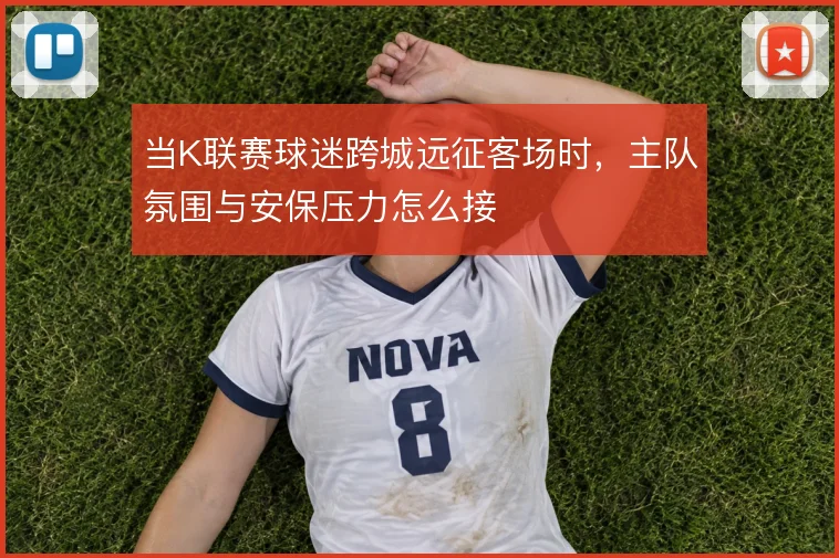 当K联赛球迷跨城远征客场时，主队氛围与安保压力怎么接