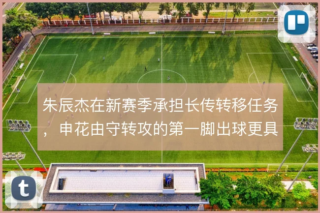 朱辰杰在新赛季承担长传转移任务，申花由守转攻的第一脚出球更具方向性