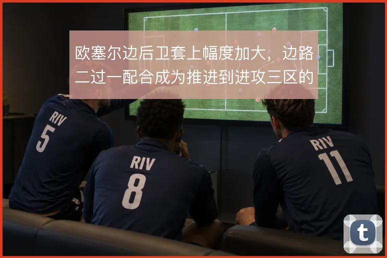 欧塞尔边后卫套上幅度加大，边路二过一配合成为推进到进攻三区的稳定手段
