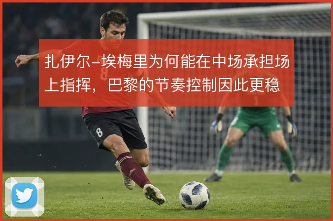 扎伊尔-埃梅里为何能在中场承担场上指挥,巴黎的节奏控制因此更稳定