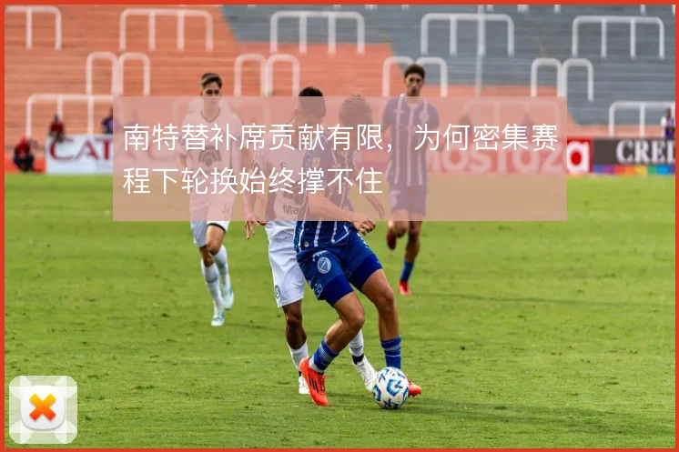 南特替补席贡献有限,为何密集赛程下轮换始终撑不住