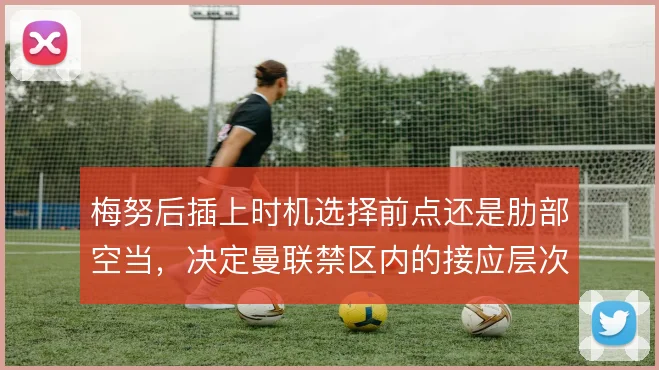 梅努后插上时机选择前点还是肋部空当，决定曼联禁区内的接应层次