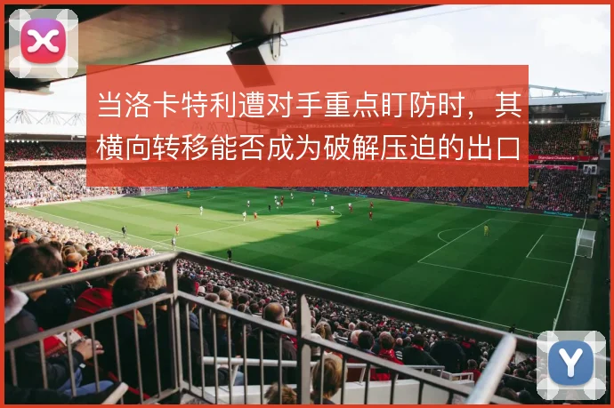 当洛卡特利遭对手重点盯防时,其横向转移能否成为破解压迫的出口