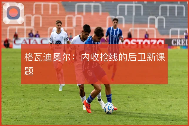 格瓦迪奥尔：内收抢线的后卫新课题