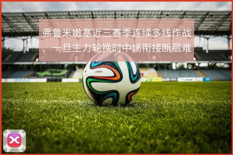 弗鲁米嫩塞近三赛季连续多线作战，一旦主力轮换时中场衔接断层难解