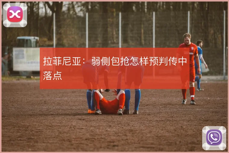 拉菲尼亚：弱侧包抢怎样预判传中落点