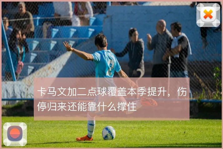 卡马文加二点球覆盖本季提升,伤停归来还能靠什么撑住