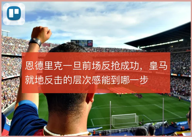 恩德里克一旦前场反抢成功，皇马就地反击的层次感能到哪一步