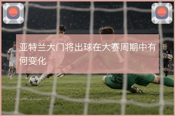 亚特兰大门将出球在大赛周期中有何变化