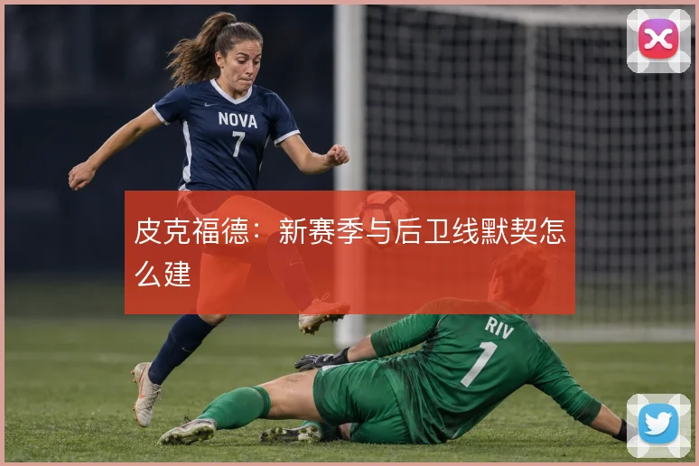 皮克福德：新赛季与后卫线默契怎么建
