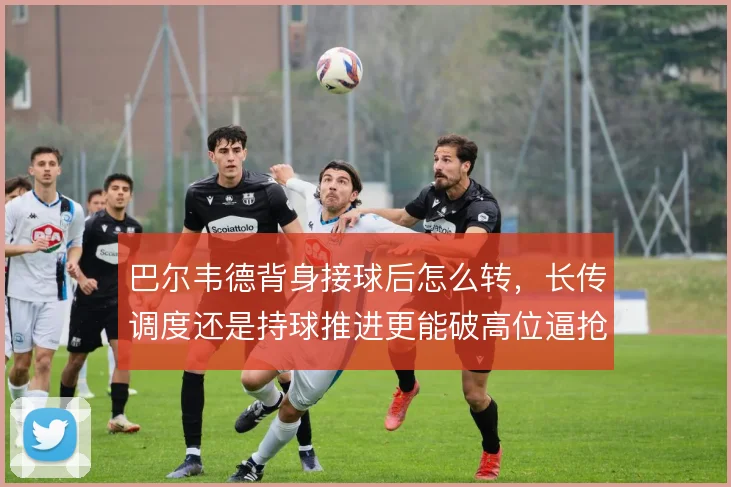 巴尔韦德背身接球后怎么转，长传调度还是持球推进更能破高位逼抢