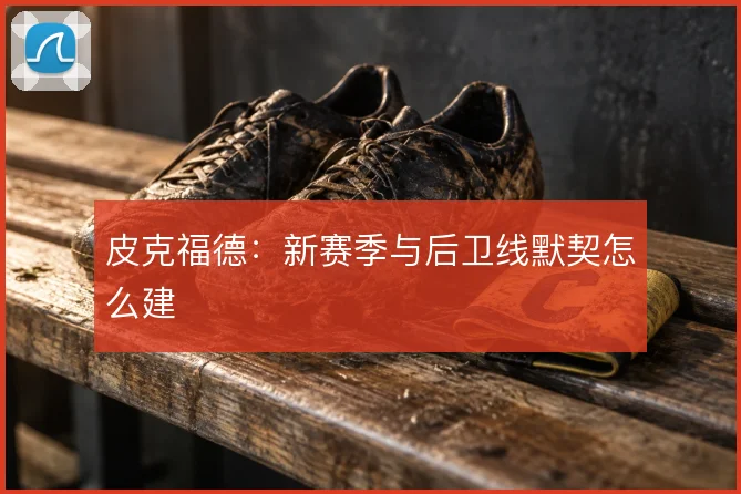 皮克福德：新赛季与后卫线默契怎么建