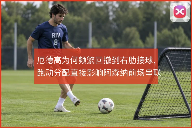 厄德高为何频繁回撤到右肋接球，跑动分配直接影响阿森纳前场串联