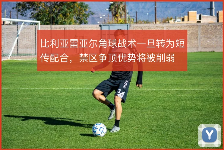 比利亚雷亚尔角球战术一旦转为短传配合，禁区争顶优势将被削弱