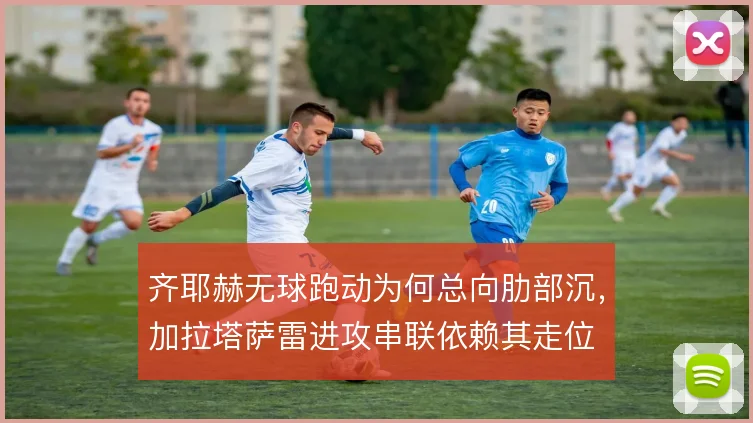 齐耶赫无球跑动为何总向肋部沉，加拉塔萨雷进攻串联依赖其走位