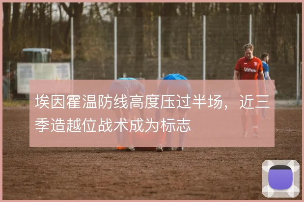 埃因霍温防线高度压过半场，近三季造越位战术成为标志