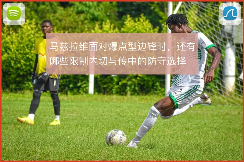 马兹拉维面对爆点型边锋时，还有哪些限制内切与传中的防守选择