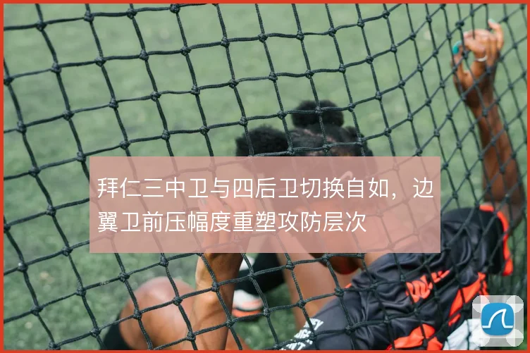 拜仁三中卫与四后卫切换自如，边翼卫前压幅度重塑攻防层次