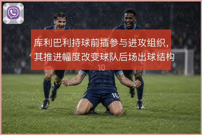 库利巴利持球前插参与进攻组织,其推进幅度改变球队后场出球结构