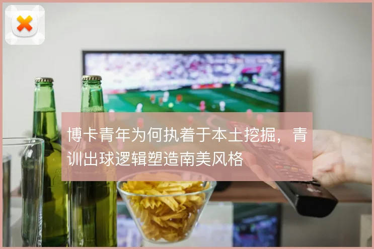 博卡青年为何执着于本土挖掘，青训出球逻辑塑造南美风格