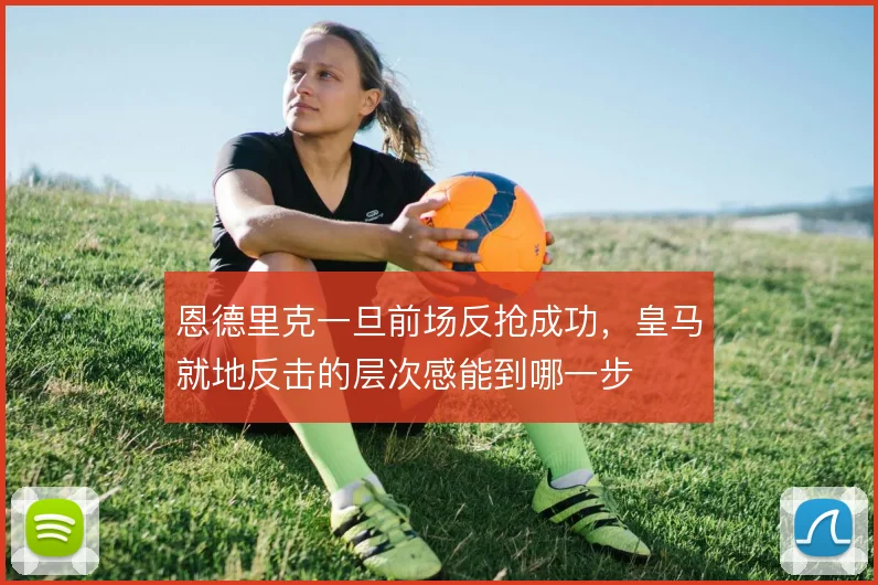 恩德里克一旦前场反抢成功，皇马就地反击的层次感能到哪一步