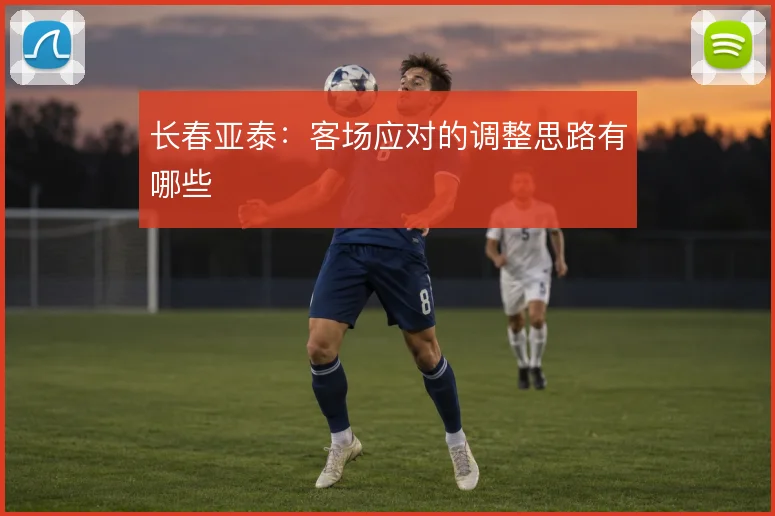 长春亚泰：客场应对的调整思路有哪些