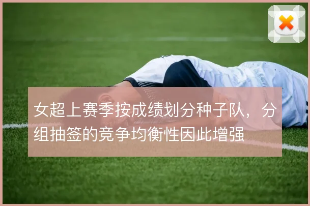 女超上赛季按成绩划分种子队，分组抽签的竞争均衡性因此增强