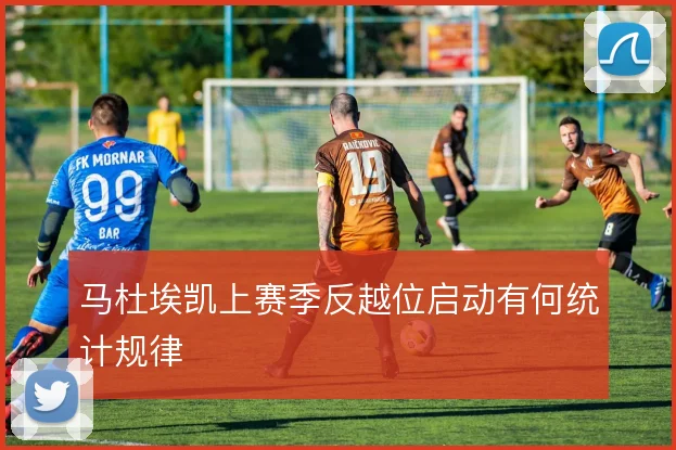 马杜埃凯上赛季反越位启动有何统计规律
