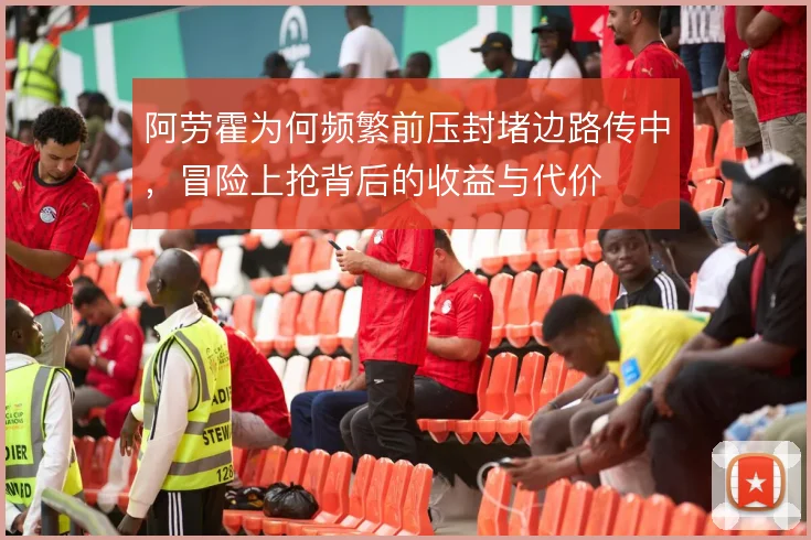 阿劳霍为何频繁前压封堵边路传中，冒险上抢背后的收益与代价